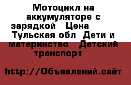 Мотоцикл на аккумуляторе с зарядкой › Цена ­ 500 - Тульская обл. Дети и материнство » Детский транспорт   